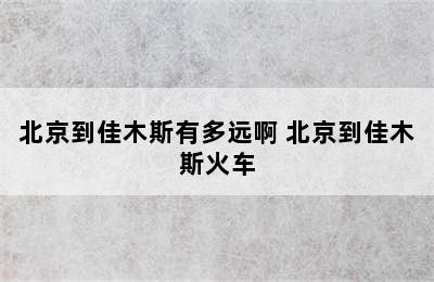 北京到佳木斯有多远啊 北京到佳木斯火车